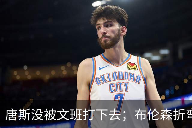 唐斯没被文班打下去；布伦森折弯马刺