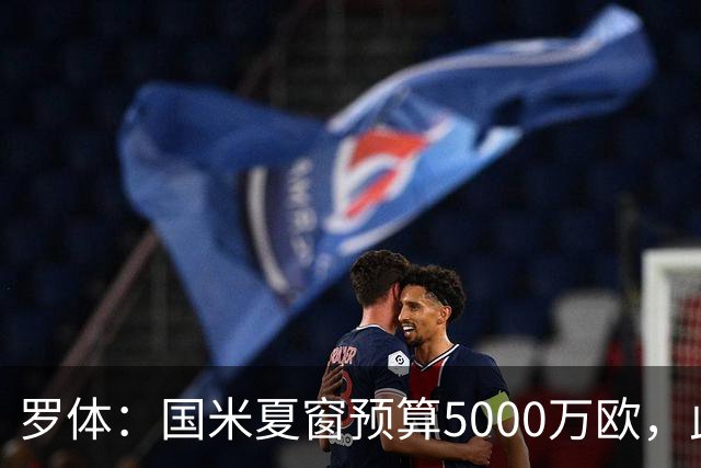 罗体：国米夏窗预算5000万欧，此外还要加上球员出售收入